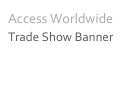 Access Worldwide
Trade Show Banner